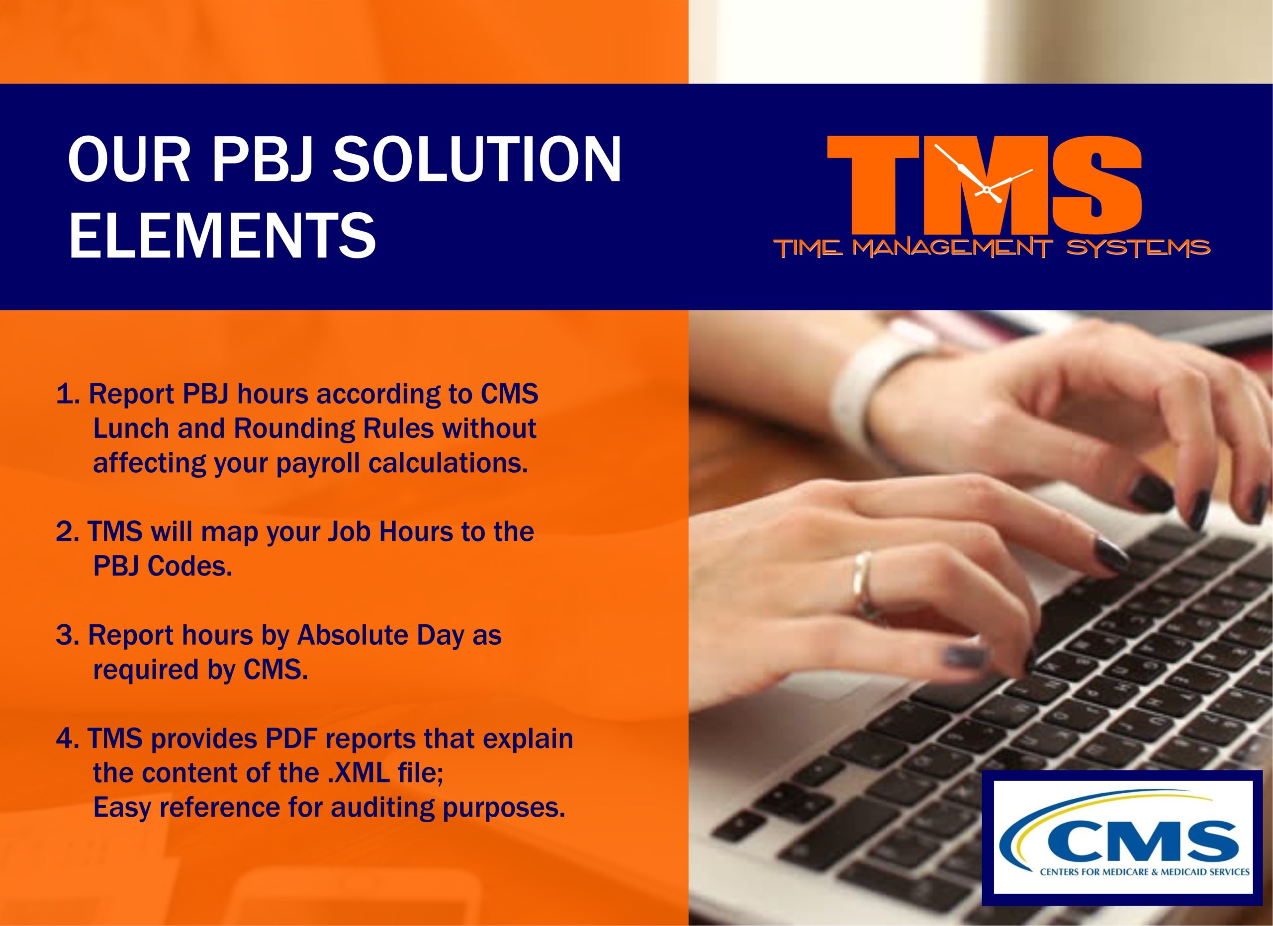 Our PBJ Solution Elements. 1.Report PBJ hours according to CMS Lunch and Rounding Rules without affecting your payroll calculations. 2. TMS will map your Job Hours to the PBJ Codes. 3. Report Hours by Absolute Day as required by CMS. 4. TMS provides PDF Reports that explain the content of the .XML file.